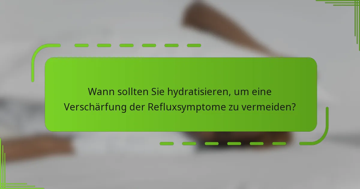 Wann sollten Sie hydratisieren, um eine Verschärfung der Refluxsymptome zu vermeiden?