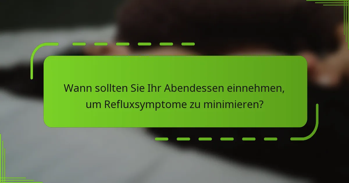 Wann sollten Sie Ihr Abendessen einnehmen, um Refluxsymptome zu minimieren?