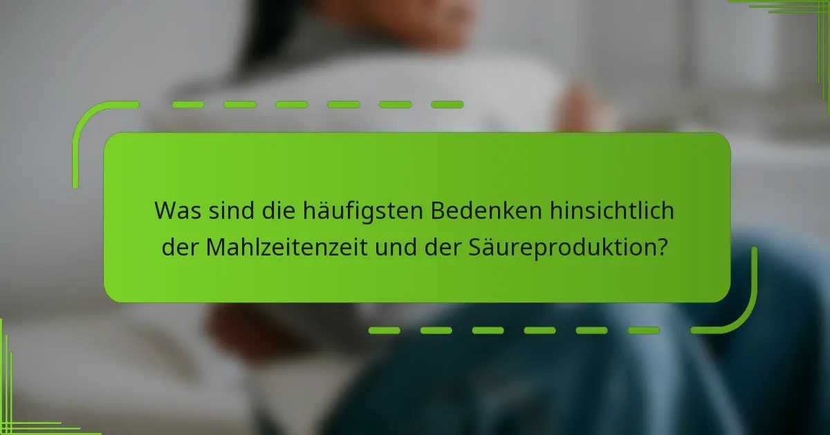Was sind die häufigsten Bedenken hinsichtlich der Mahlzeitenzeit und der Säureproduktion?