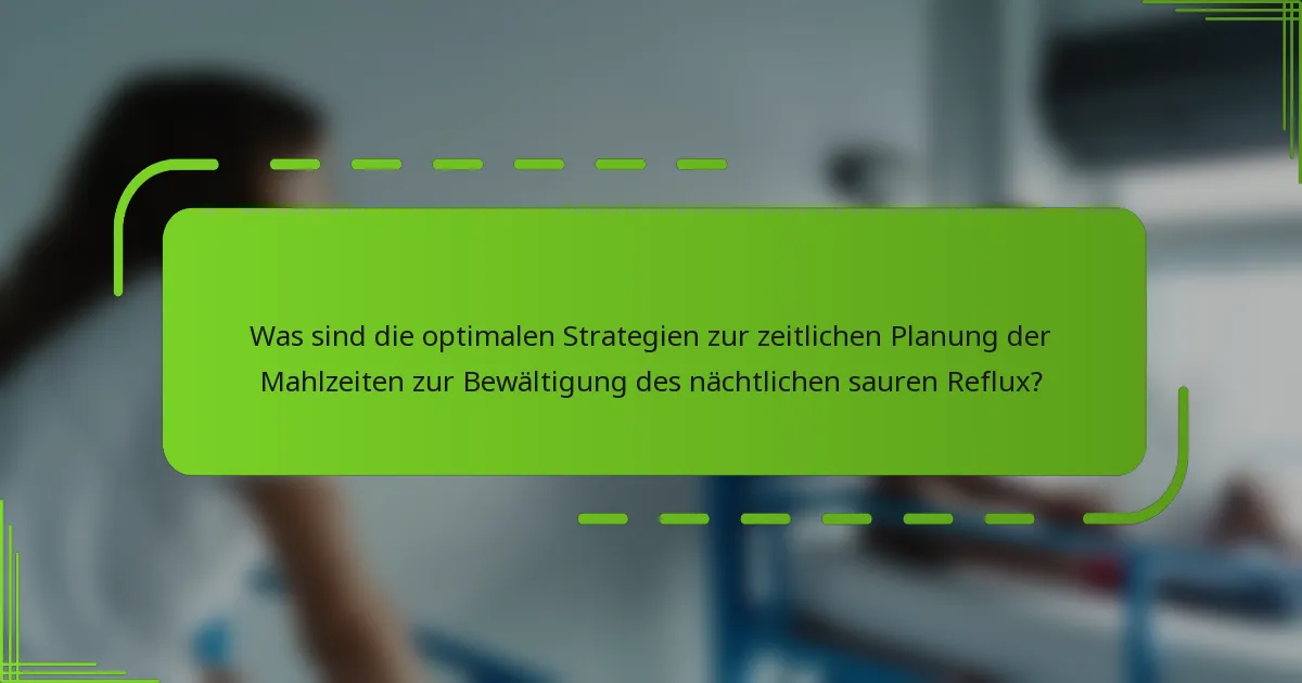 Was sind die optimalen Strategien zur zeitlichen Planung der Mahlzeiten zur Bewältigung des nächtlichen sauren Reflux?