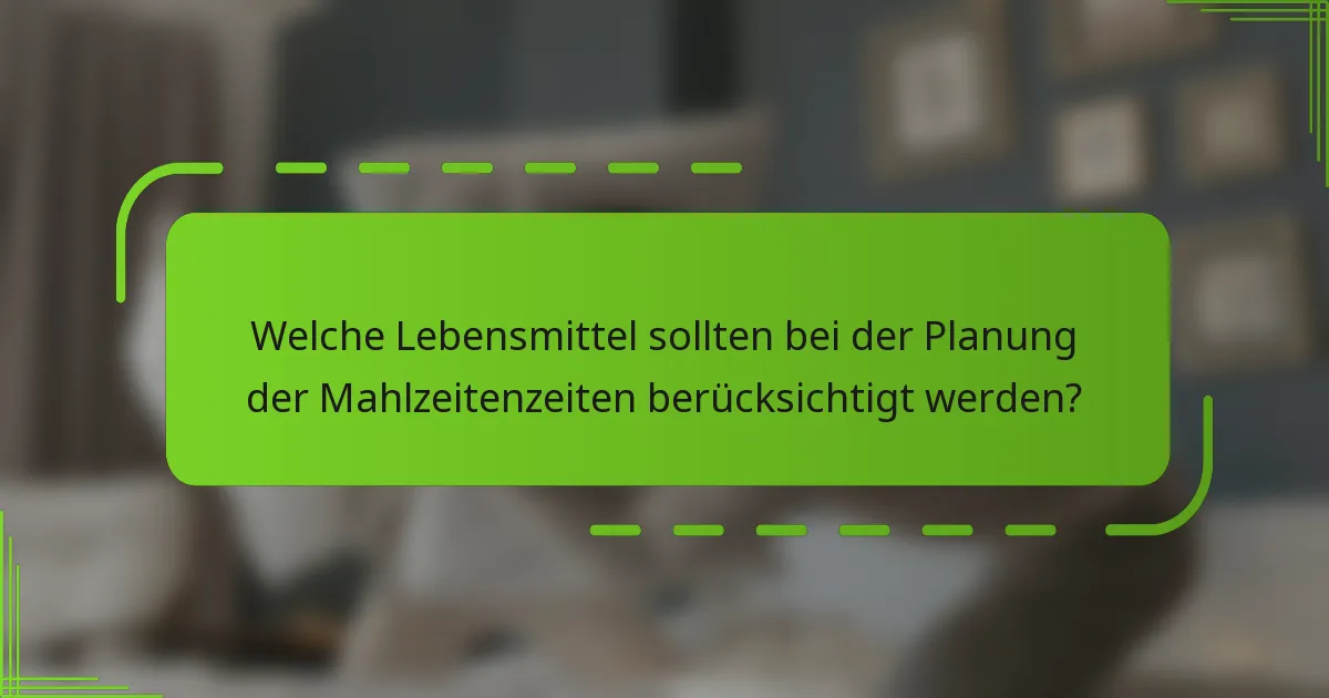 Welche Lebensmittel sollten bei der Planung der Mahlzeitenzeiten berücksichtigt werden?
