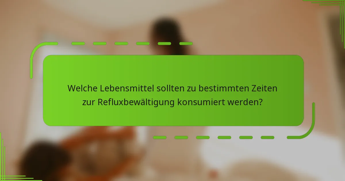 Welche Lebensmittel sollten zu bestimmten Zeiten zur Refluxbewältigung konsumiert werden?
