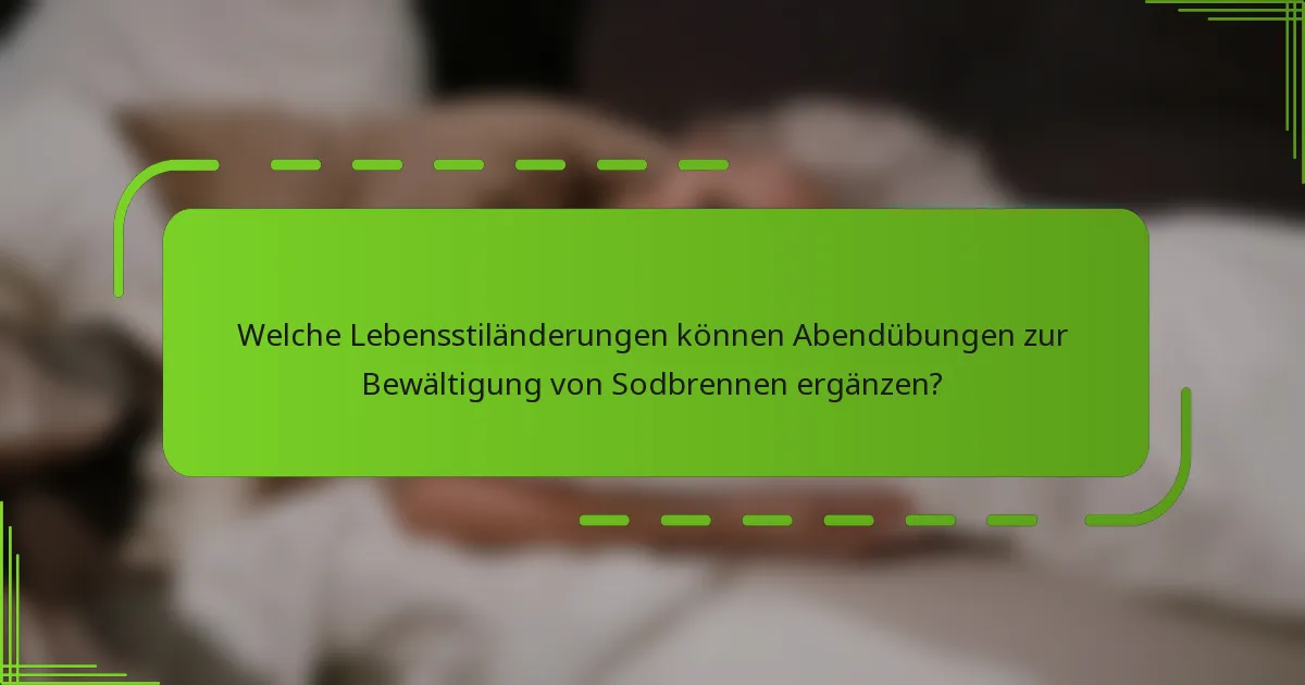 Welche Lebensstiländerungen können Abendübungen zur Bewältigung von Sodbrennen ergänzen?