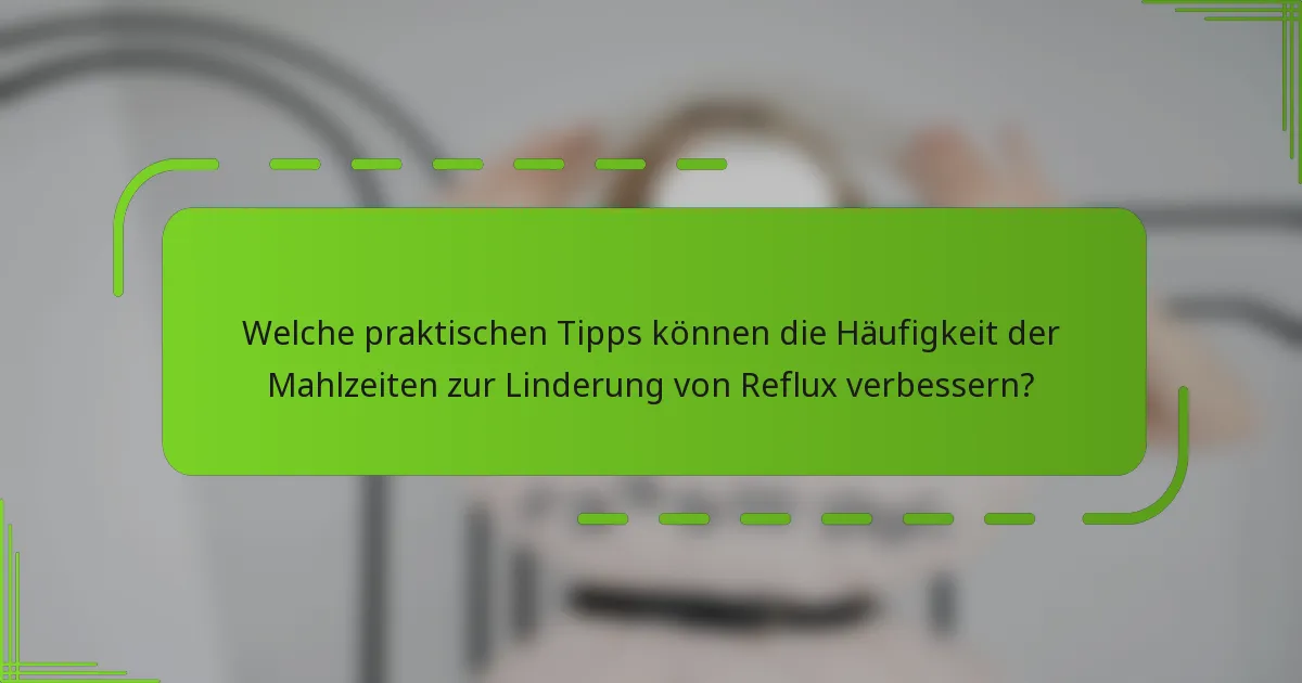 Welche praktischen Tipps können die Häufigkeit der Mahlzeiten zur Linderung von Reflux verbessern?