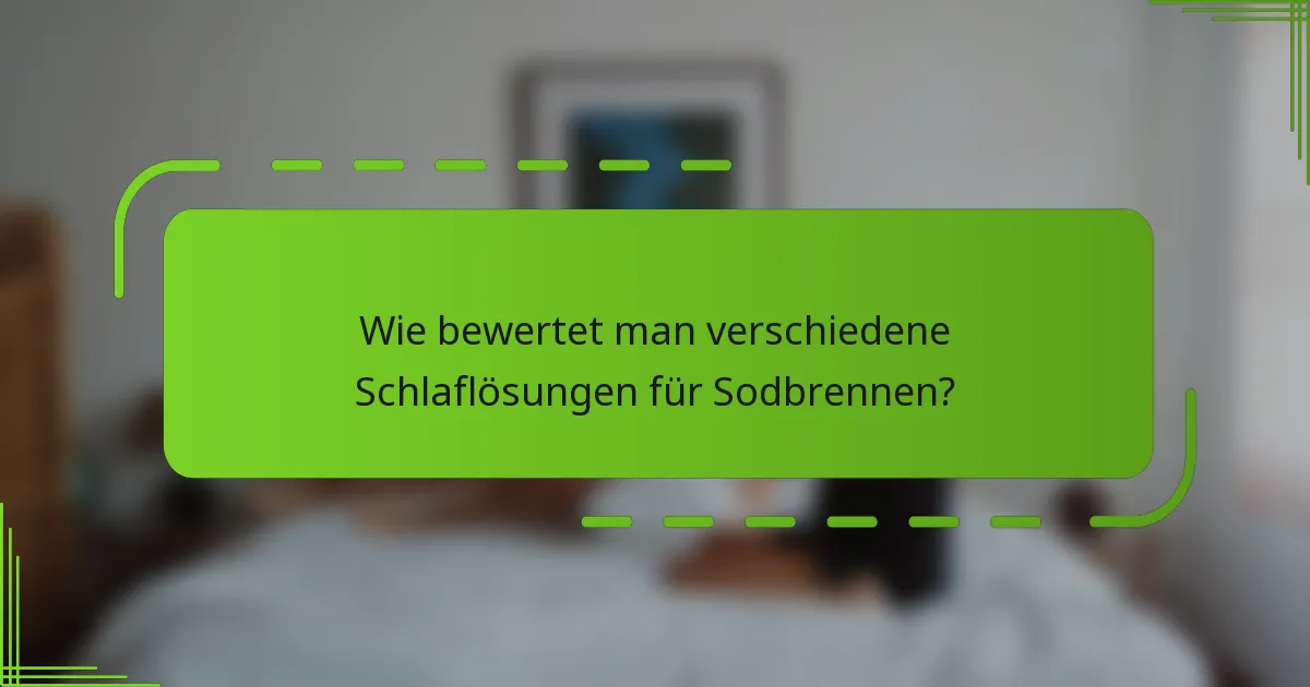 Wie bewertet man verschiedene Schlaflösungen für Sodbrennen?