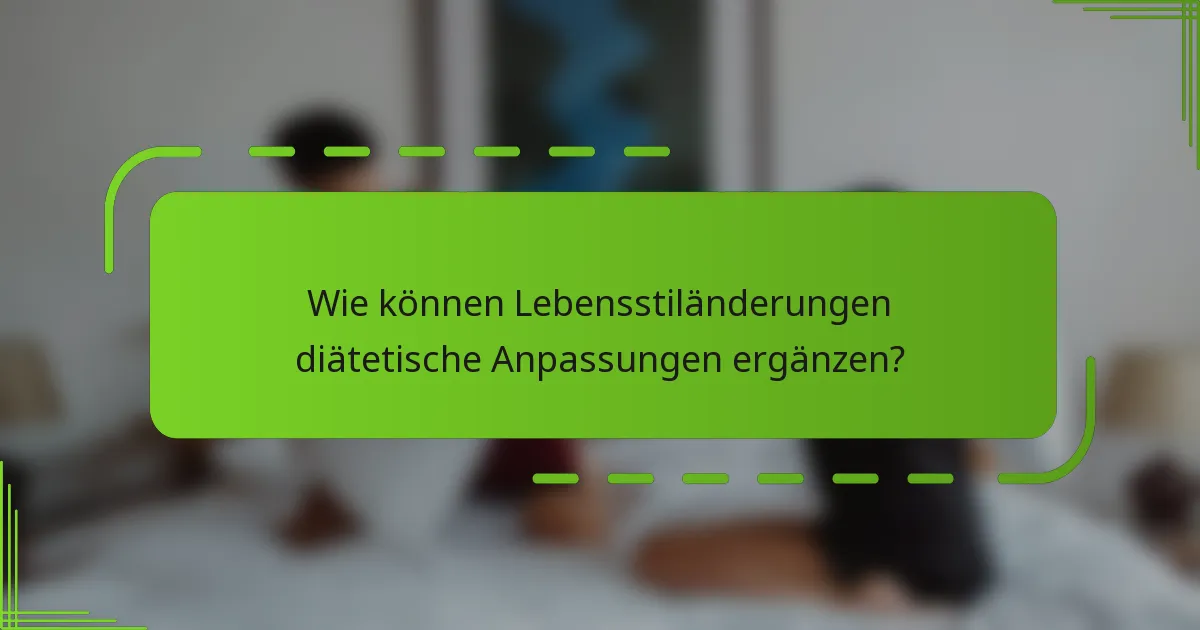Wie können Lebensstiländerungen diätetische Anpassungen ergänzen?