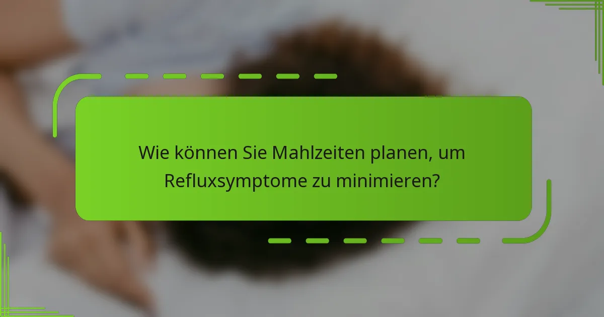 Wie können Sie Mahlzeiten planen, um Refluxsymptome zu minimieren?